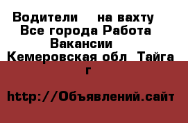 Водители BC на вахту. - Все города Работа » Вакансии   . Кемеровская обл.,Тайга г.